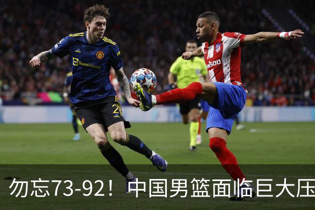 勿忘73-92！中国男篮面临巨大压力，三人角色至关重要