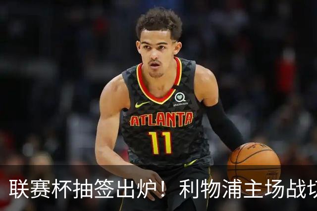 联赛杯抽签出炉！利物浦主场战切尔西，阿隆索带队杀回安菲尔德