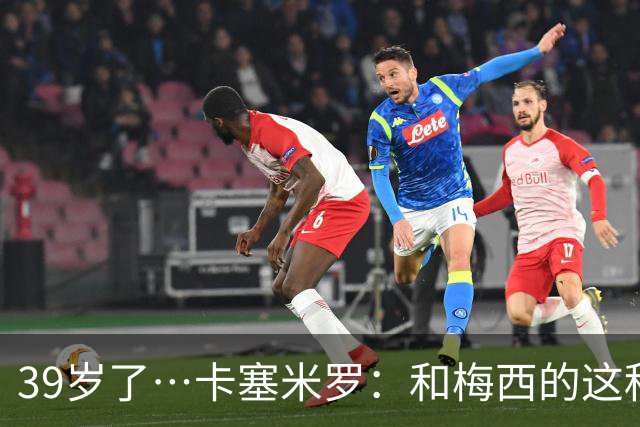 39岁了…卡塞米罗：和梅西的这种时光不知还有多久，只能好好享受